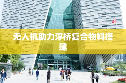 无人机助力浮桥复合物料搭建