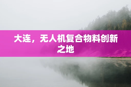 大连，无人机复合物料创新之地