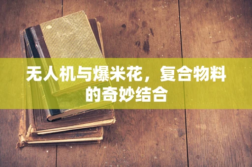 无人机与爆米花，复合物料的奇妙结合