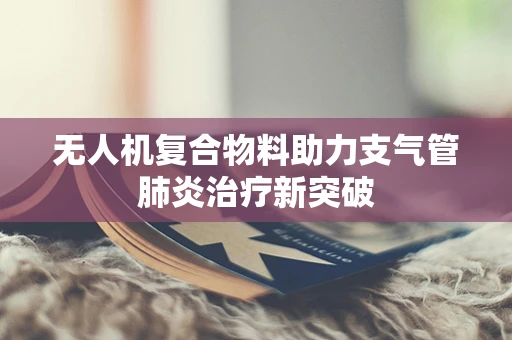无人机复合物料助力支气管肺炎治疗新突破