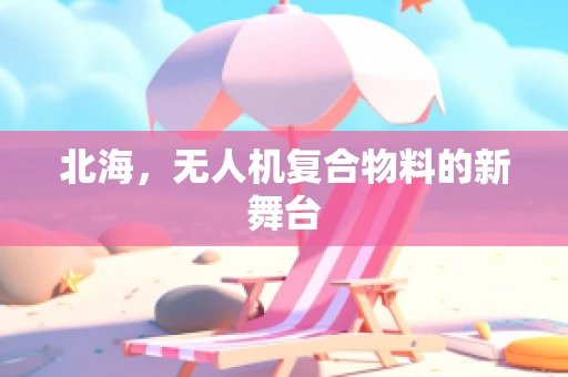 北海，无人机复合物料的新舞台