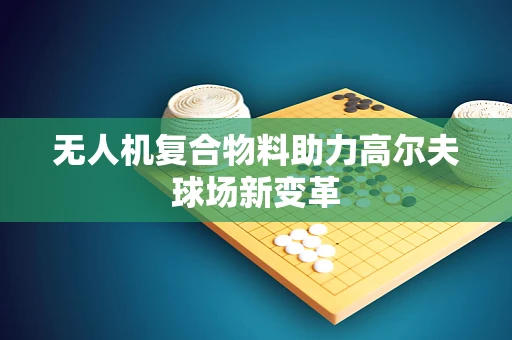无人机复合物料助力高尔夫球场新变革