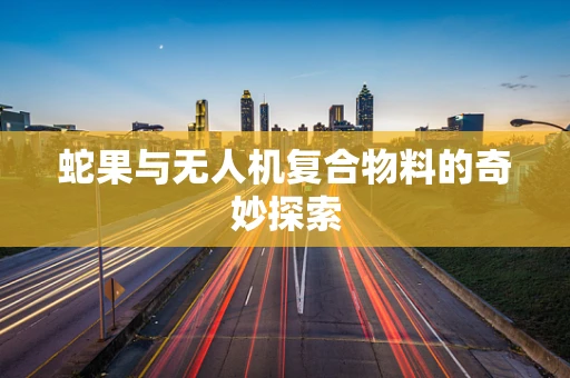 蛇果与无人机复合物料的奇妙探索