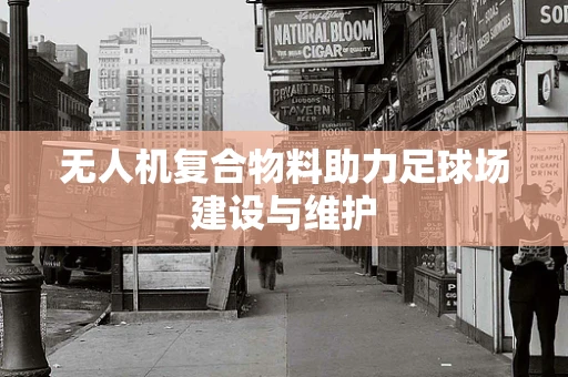 无人机复合物料助力足球场建设与维护