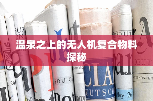 温泉之上的无人机复合物料探秘