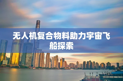 无人机复合物料助力宇宙飞船探索