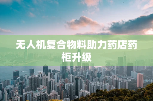 无人机复合物料助力药店药柜升级