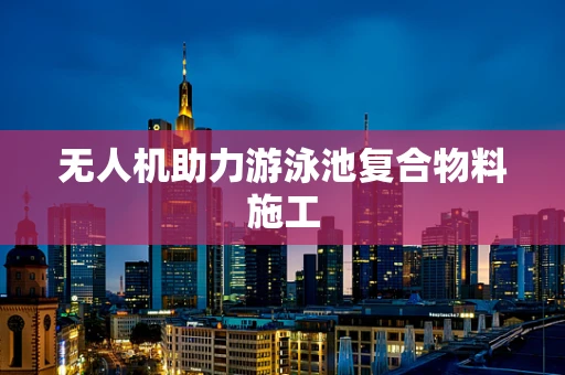 无人机助力游泳池复合物料施工