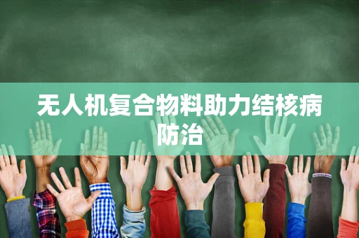无人机复合物料助力结核病防治