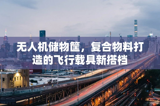 无人机储物筐，复合物料打造的飞行载具新搭档