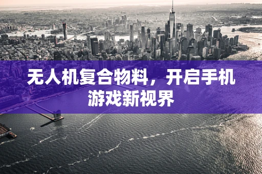 无人机复合物料，开启手机游戏新视界
