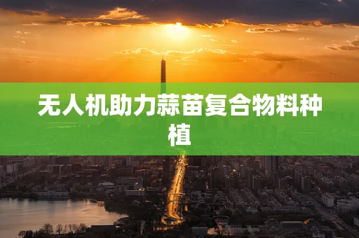 无人机助力蒜苗复合物料种植