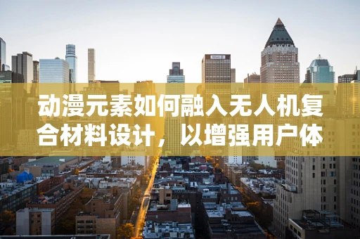 动漫元素如何融入无人机复合材料设计，以增强用户体验与视觉吸引力？