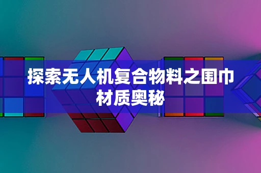 探索无人机复合物料之围巾材质奥秘