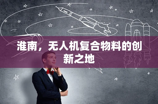 淮南，无人机复合物料的创新之地