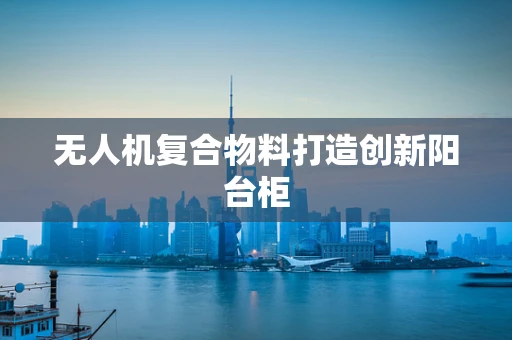 无人机复合物料打造创新阳台柜