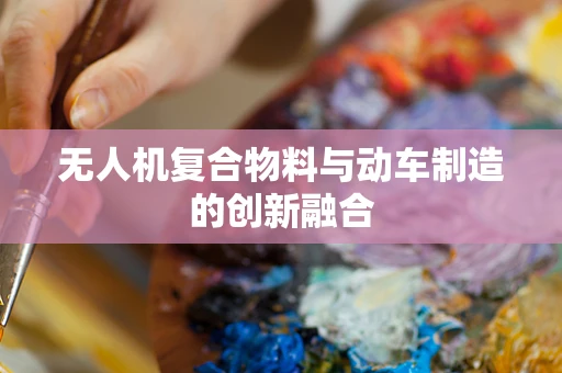 无人机复合物料与动车制造的创新融合
