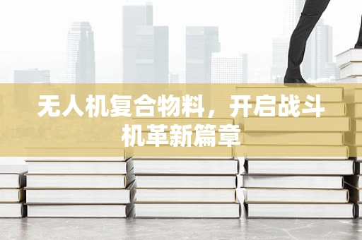 无人机复合物料，开启战斗机革新篇章