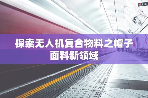 探索无人机复合物料之帽子面料新领域