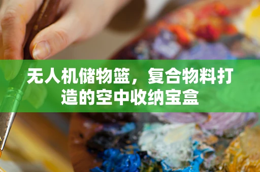 无人机储物篮，复合物料打造的空中收纳宝盒