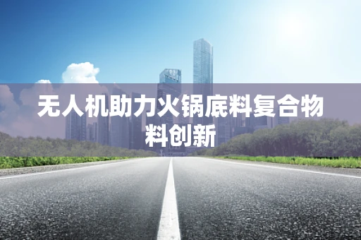 无人机助力火锅底料复合物料创新