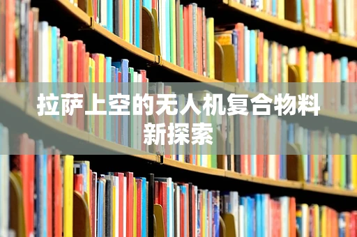 拉萨上空的无人机复合物料新探索