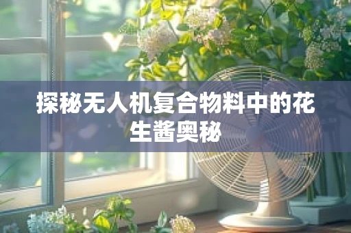 探秘无人机复合物料中的花生酱奥秘