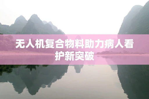无人机复合物料助力病人看护新突破