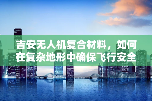 吉安无人机复合材料，如何在复杂地形中确保飞行安全？