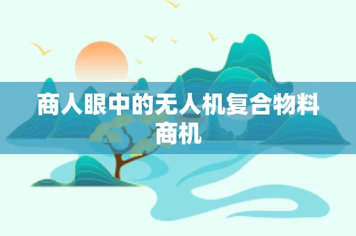 商人眼中的无人机复合物料商机