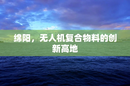 绵阳，无人机复合物料的创新高地