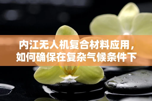 内江无人机复合材料应用，如何确保在复杂气候条件下的稳定飞行？