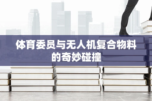 体育委员与无人机复合物料的奇妙碰撞