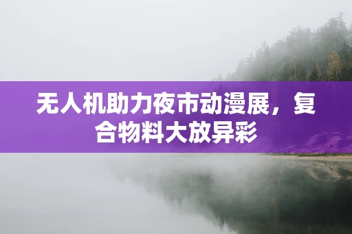 无人机助力夜市动漫展，复合物料大放异彩
