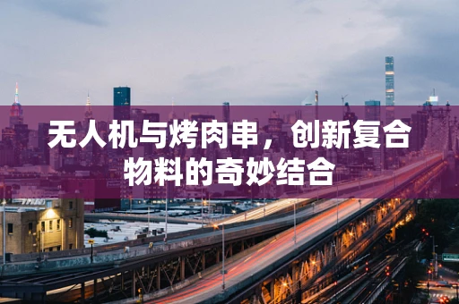 无人机与烤肉串，创新复合物料的奇妙结合