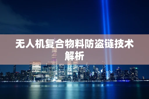 无人机复合物料防盗链技术解析