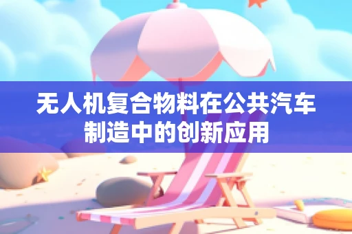 无人机复合物料在公共汽车制造中的创新应用
