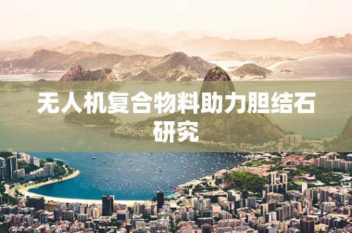 无人机复合物料助力胆结石研究