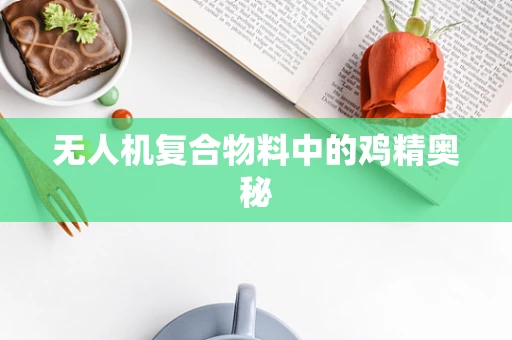 无人机复合物料中的鸡精奥秘