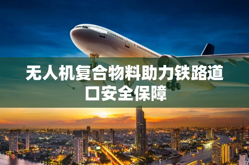 无人机复合物料助力铁路道口安全保障