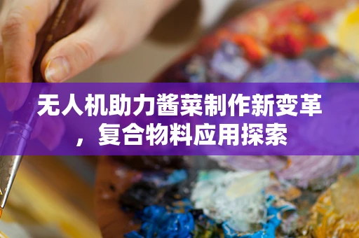 无人机助力酱菜制作新变革，复合物料应用探索