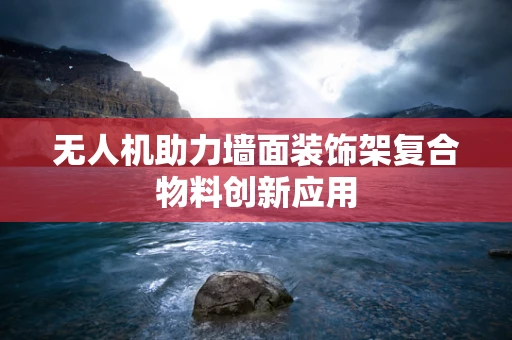 无人机助力墙面装饰架复合物料创新应用