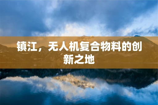 镇江，无人机复合物料的创新之地