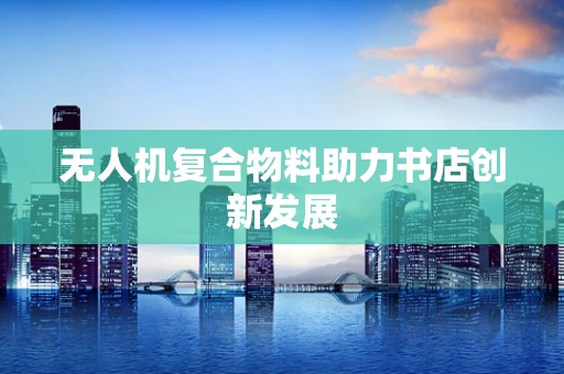 无人机复合物料助力书店创新发展