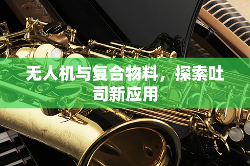 无人机与复合物料，探索吐司新应用