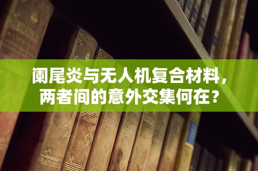 阑尾炎与无人机复合材料，两者间的意外交集何在？
