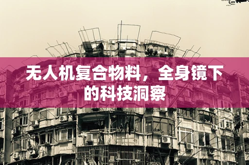 无人机复合物料，全身镜下的科技洞察