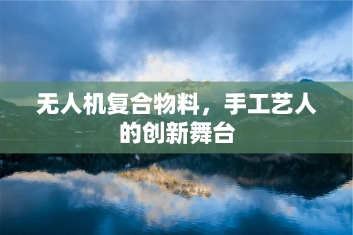 无人机复合物料，手工艺人的创新舞台