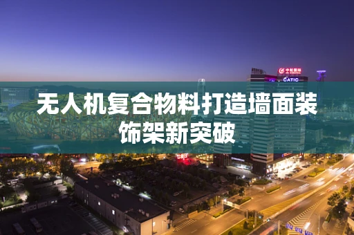 无人机复合物料打造墙面装饰架新突破