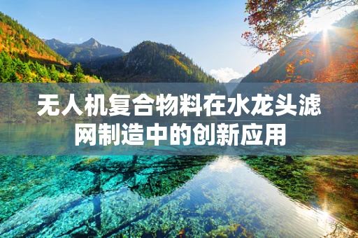 无人机复合物料在水龙头滤网制造中的创新应用